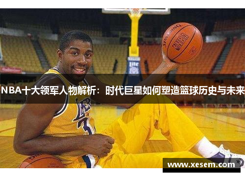 NBA十大领军人物解析：时代巨星如何塑造篮球历史与未来