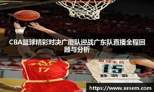 美嘉体育CBA篮球精彩对决广厦队迎战广东队直播全程回顾与分析